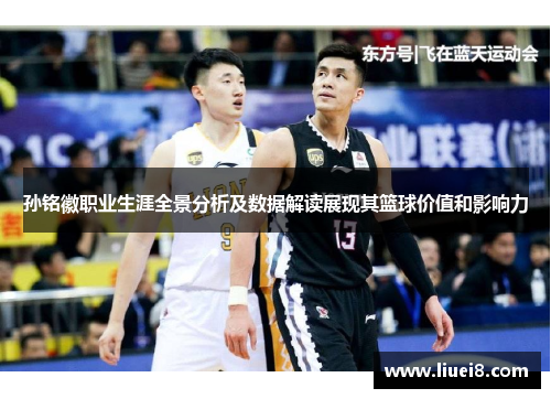 孙铭徽职业生涯全景分析及数据解读展现其篮球价值和影响力
