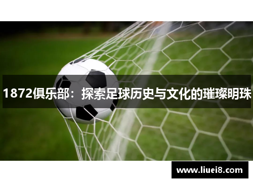 1872俱乐部：探索足球历史与文化的璀璨明珠