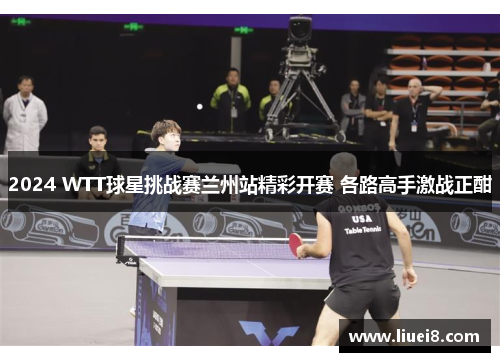 2024 WTT球星挑战赛兰州站精彩开赛 各路高手激战正酣