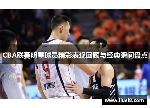 CBA联赛明星球员精彩表现回顾与经典瞬间盘点