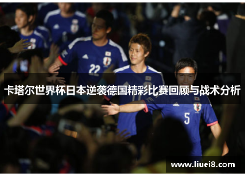 卡塔尔世界杯日本逆袭德国精彩比赛回顾与战术分析