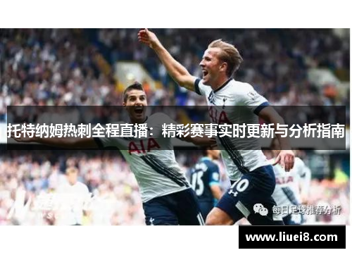 托特纳姆热刺全程直播：精彩赛事实时更新与分析指南