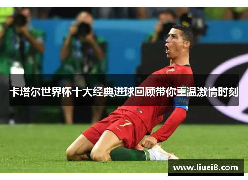 卡塔尔世界杯十大经典进球回顾带你重温激情时刻