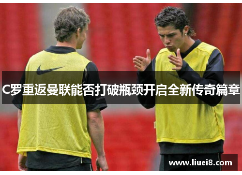 C罗重返曼联能否打破瓶颈开启全新传奇篇章