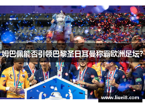 姆巴佩能否引领巴黎圣日耳曼称霸欧洲足坛？