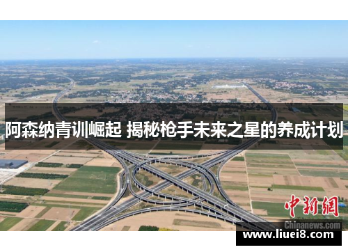 阿森纳青训崛起 揭秘枪手未来之星的养成计划