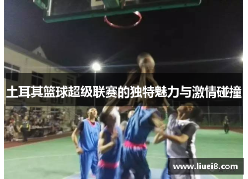 土耳其篮球超级联赛的独特魅力与激情碰撞