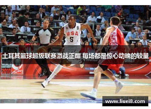 土耳其篮球超级联赛激战正酣 每场都是惊心动魄的较量
