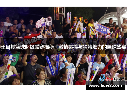 土耳其篮球超级联赛揭秘：激情碰撞与独特魅力的篮球盛宴