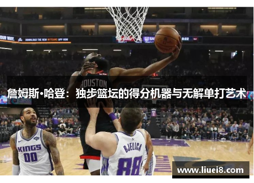 詹姆斯·哈登：独步篮坛的得分机器与无解单打艺术