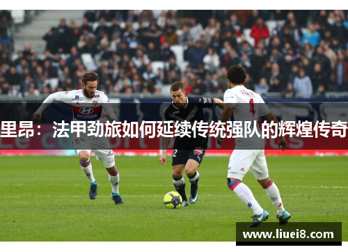 里昂：法甲劲旅如何延续传统强队的辉煌传奇