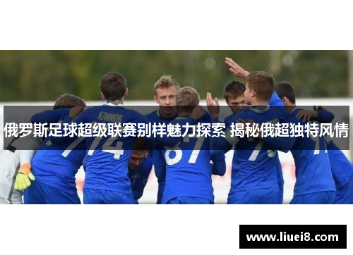 俄罗斯足球超级联赛别样魅力探索 揭秘俄超独特风情