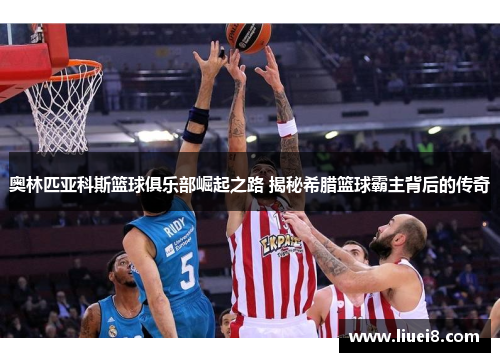奥林匹亚科斯篮球俱乐部崛起之路 揭秘希腊篮球霸主背后的传奇