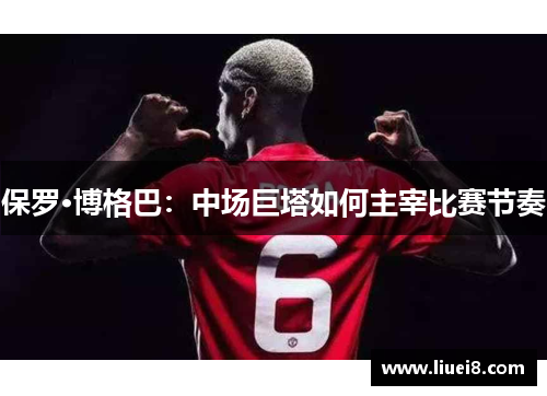 保罗·博格巴：中场巨塔如何主宰比赛节奏
