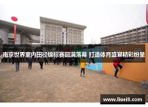 南京世界室内田径锦标赛圆满落幕 打造体育盛宴精彩纷呈