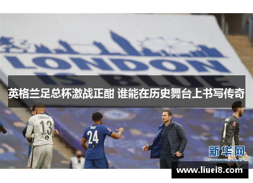 英格兰足总杯激战正酣 谁能在历史舞台上书写传奇