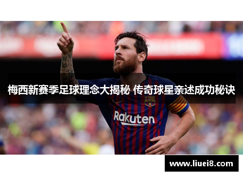 梅西新赛季足球理念大揭秘 传奇球星亲述成功秘诀