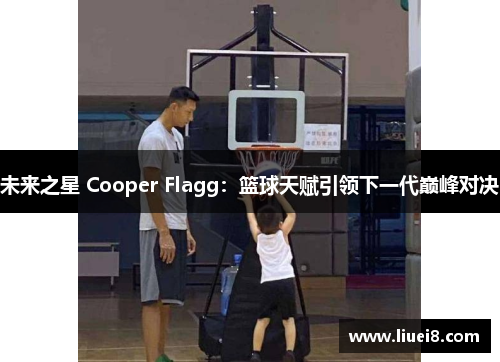 未来之星 Cooper Flagg：篮球天赋引领下一代巅峰对决