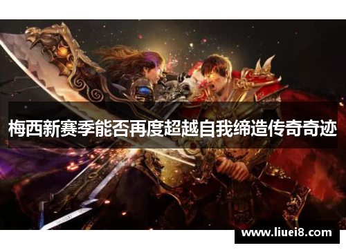 梅西新赛季能否再度超越自我缔造传奇奇迹