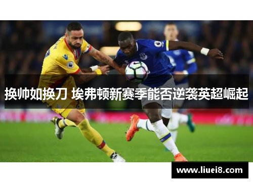换帅如换刀 埃弗顿新赛季能否逆袭英超崛起