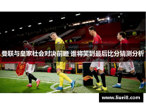 曼联与皇家社会对决前瞻 谁将笑到最后比分猜测分析