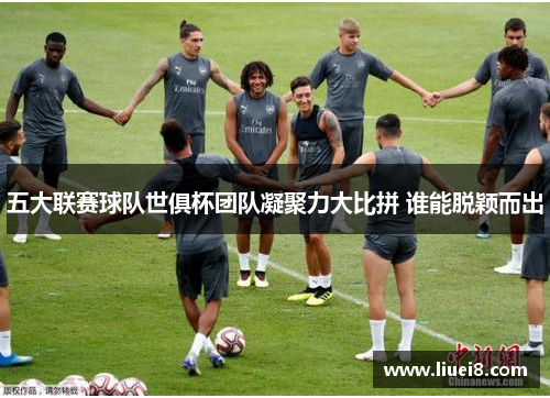 五大联赛球队世俱杯团队凝聚力大比拼 谁能脱颖而出