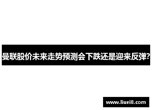 曼联股价未来走势预测会下跌还是迎来反弹？