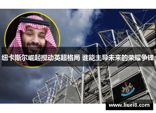 纽卡斯尔崛起搅动英超格局 谁能主导未来的荣耀争锋